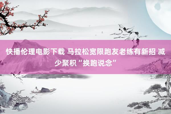 快播伦理电影下载 马拉松宽限跑友老练有新招 减少聚积“换跑说念”
