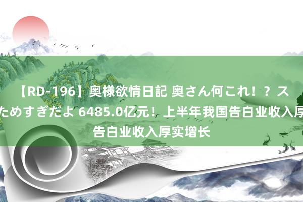 【RD-196】奥様欲情日記 奥さん何これ!?スケベ汁ためすぎだよ 6485.0亿元!上半年我国告白业收入厚实增长