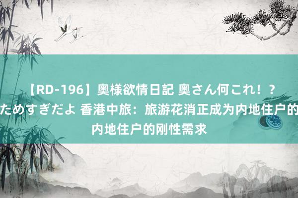 【RD-196】奥様欲情日記 奥さん何これ！？スケベ汁ためすぎだよ 香港中旅：旅游花消正成为内地住户