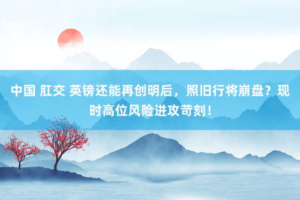 中国 肛交 英镑还能再创明后，照旧行将崩盘？现时高位风险进攻苛刻！