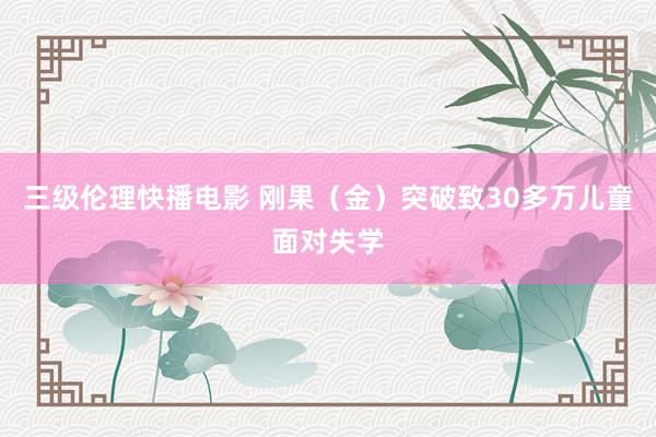 三级伦理快播电影 刚果(金)突破致30多万儿童面对失学