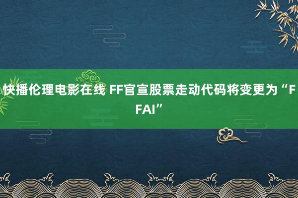 快播伦理电影在线 FF官宣股票走动代码将变更为“FFAI”