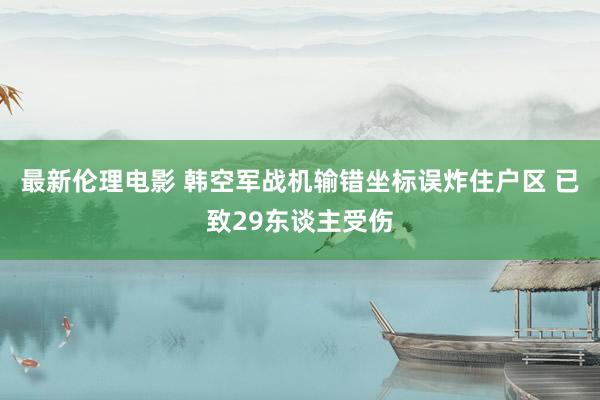 最新伦理电影 韩空军战机输错坐标误炸住户区 已致29东谈主受伤