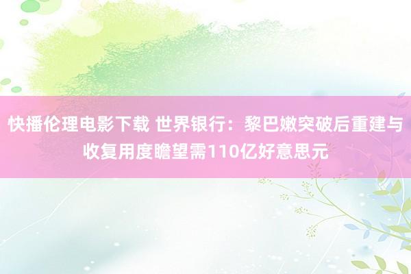 快播伦理电影下载 世界银行:黎巴嫩突破后重建与收复用度瞻望需110亿好意思元