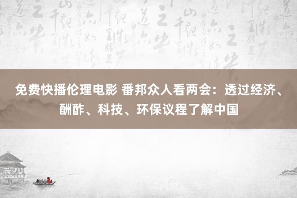 免费快播伦理电影 番邦众人看两会：透过经济、酬酢、科技、环保议程了解中国