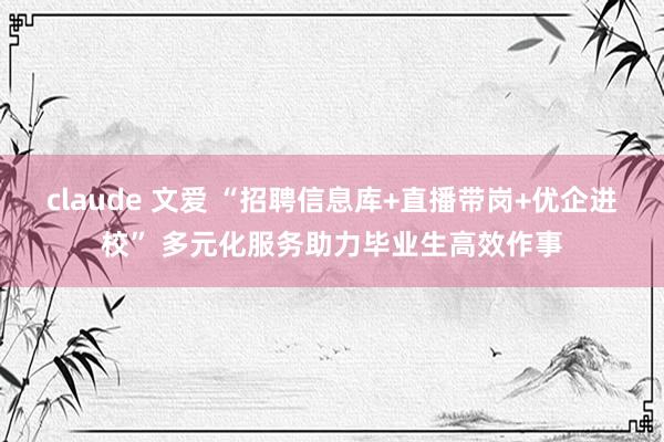 claude 文爱 “招聘信息库+直播带岗+优企进校” 多元化服务助力毕业生高效作事