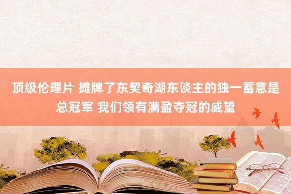 顶级伦理片 摊牌了东契奇湖东谈主的独一蓄意是总冠军 我们领有满盈夺冠的威望