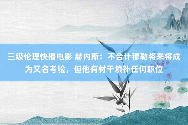 三级伦理快播电影 赫内斯:不合计穆勒将来将成为又名考验,但他有材干填补任何职位