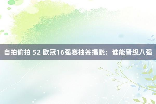自拍偷拍 52 欧冠16强赛抽签揭晓：谁能晋级八强