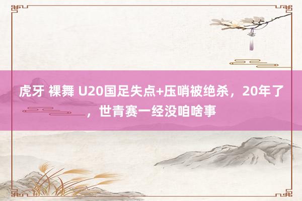 虎牙 裸舞 U20国足失点+压哨被绝杀，20年了，世青赛一经没咱啥事