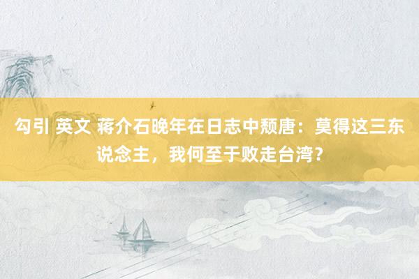 勾引 英文 蒋介石晚年在日志中颓唐：莫得这三东说念主，我何至于败走台湾？