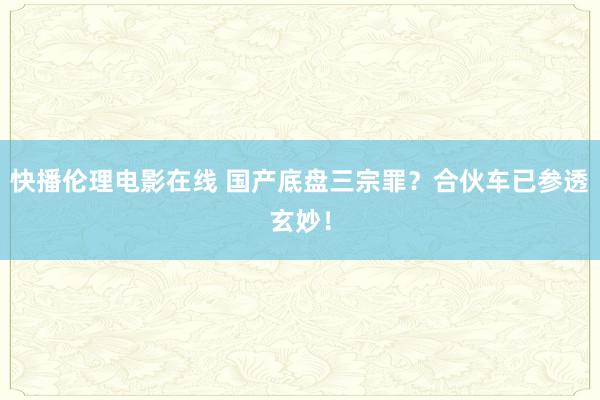 快播伦理电影在线 国产底盘三宗罪？合伙车已参透玄妙！