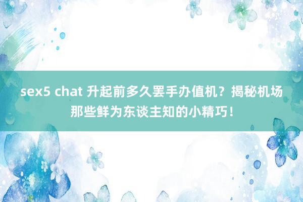 sex5 chat 升起前多久罢手办值机？揭秘机场那些鲜为东谈主知的小精巧！