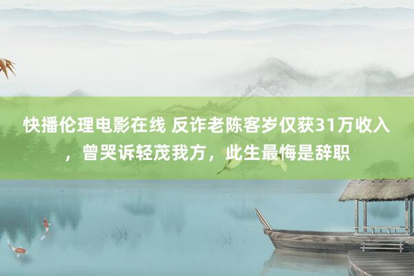 快播伦理电影在线 反诈老陈客岁仅获31万收入，曾哭诉轻茂我方，此生最悔是辞职