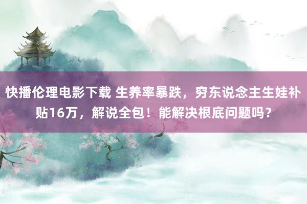 快播伦理电影下载 生养率暴跌，穷东说念主生娃补贴16万，解说全包！能解决根底问题吗？