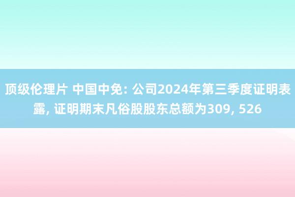 顶级伦理片 中国中免: 公司2024年第三季度证明表露, 证明期末凡俗股股东总额为309, 526