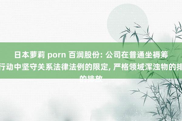 日本萝莉 porn 百润股份: 公司在普通坐褥筹画行动中坚守关系法律法例的限定， 严格领域浑浊物的排放