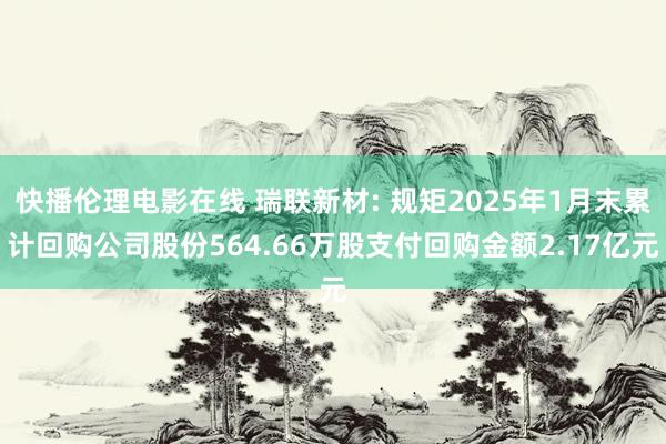 快播伦理电影在线 瑞联新材: 规矩2025年1月末累计回购公司股份564.66万股支付回购金额2.17亿元