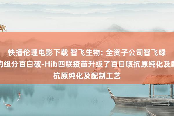 快播伦理电影下载 智飞生物: 全资子公司智飞绿竹研发的组分百白破-Hib四联疫苗升级了百日咳抗原纯化