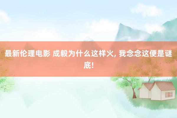 最新伦理电影 成毅为什么这样火， 我念念这便是谜底!