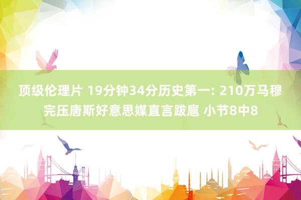 顶级伦理片 19分钟34分历史第一: 210万马穆完压唐斯好意思媒直言跋扈 小节8中8