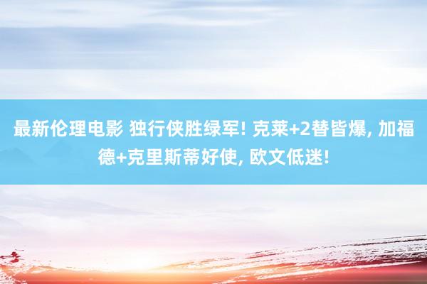 最新伦理电影 独行侠胜绿军! 克莱+2替皆爆， 加福德+克里斯蒂好使， 欧文低迷!