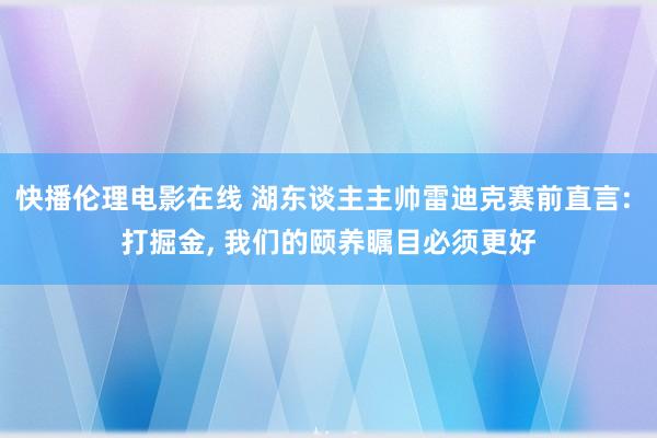 快播伦理电影在线 湖东谈主主帅雷迪克赛前直言: 打掘金， 我们的颐养瞩目必须更好