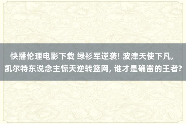 快播伦理电影下载 绿衫军逆袭! 波津天使下凡, 凯尔特东说念主惊天逆转篮网, 谁才是确凿的王者?