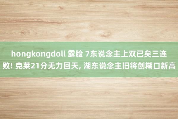 hongkongdoll 露脸 7东说念主上双已矣三连败! 克莱21分无力回天， 湖东说念主旧将创糊口新高