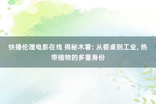 快播伦理电影在线 揭秘木薯: 从餐桌到工业， 热带植物的多重身份
