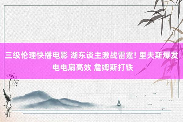 三级伦理快播电影 湖东谈主激战雷霆! 里夫斯爆发 电电扇高效 詹姆斯打铁