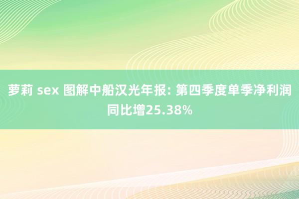 萝莉 sex 图解中船汉光年报: 第四季度单季净利润同比增25.38%