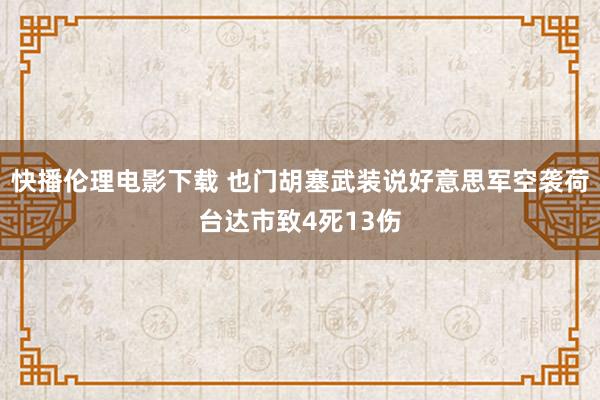 快播伦理电影下载 也门胡塞武装说好意思军空袭荷台达市致4死13伤