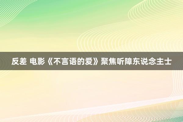 反差 电影《不言语的爱》聚焦听障东说念主士