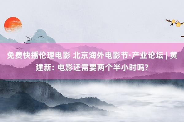 免费快播伦理电影 北京海外电影节·产业论坛 | 黄建新: 电影还需要两个半小时吗?