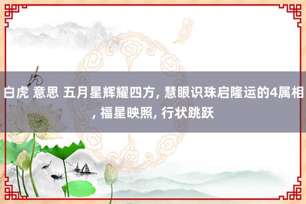 白虎 意思 五月星辉耀四方， 慧眼识珠启隆运的4属相， 福星映照， 行状跳跃