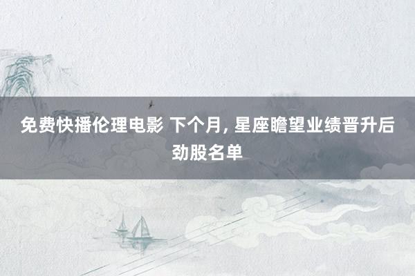 免费快播伦理电影 下个月， 星座瞻望业绩晋升后劲股名单