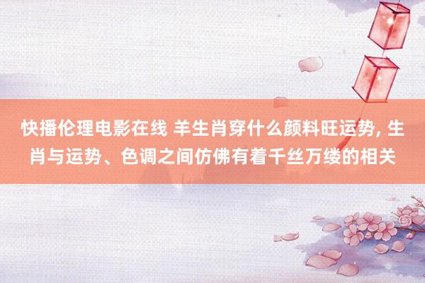 快播伦理电影在线 羊生肖穿什么颜料旺运势, 生肖与运势、色调之间仿佛有着千丝万缕的相关