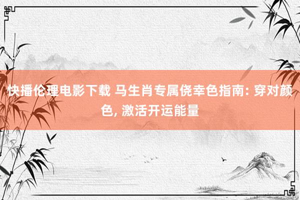 快播伦理电影下载 马生肖专属侥幸色指南: 穿对颜色， 激活开运能量