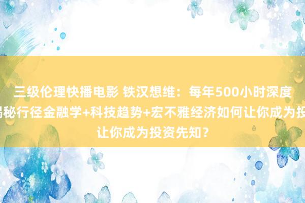 三级伦理快播电影 铁汉想维：每年500小时深度学习：揭秘行径金融学+科技趋势+宏不雅经济如何让你成为投资先知？
