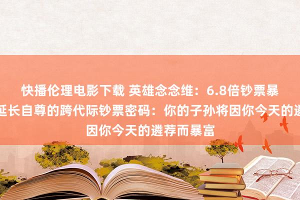 快播伦理电影下载 英雄念念维：6.8倍钞票暴增！揭开延长自尊的跨代际钞票密码：你的子孙将因你今天的遴荐而暴富