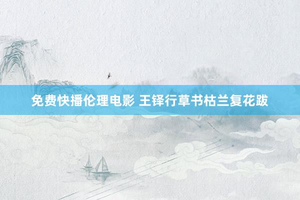 免费快播伦理电影 王铎行草书枯兰复花跋