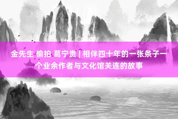 金先生 偷拍 葛宁贵 | 相伴四十年的一张条子一个业余作者与文化馆关连的故事