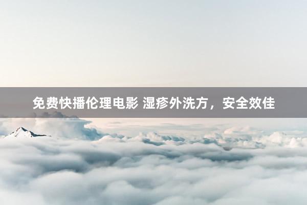 免费快播伦理电影 湿疹外洗方，安全效佳