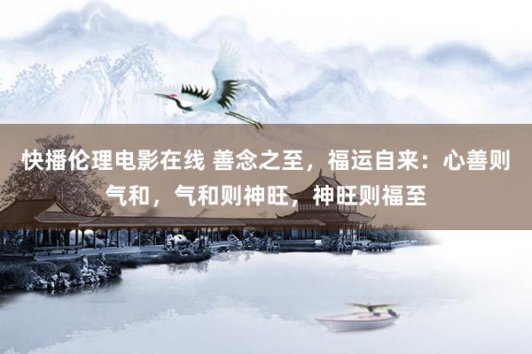 快播伦理电影在线 善念之至，福运自来：心善则气和，气和则神旺，神旺则福至