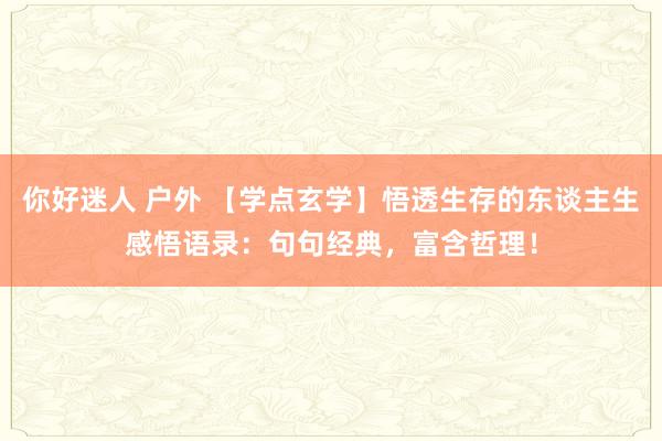 你好迷人 户外 【学点玄学】悟透生存的东谈主生感悟语录：句句经典，富含哲理！