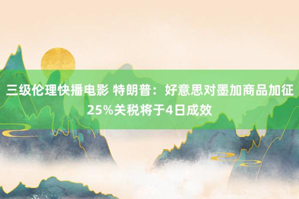 三级伦理快播电影 特朗普:好意思对墨加商品加征25%关税将于4日成效