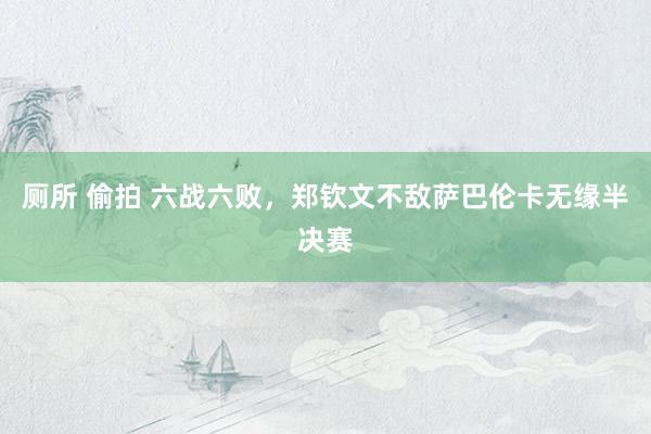 厕所 偷拍 六战六败,郑钦文不敌萨巴伦卡无缘半决赛