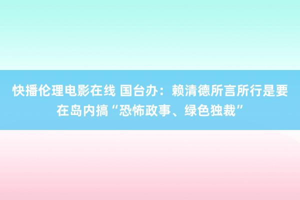快播伦理电影在线 国台办:赖清德所言所行是要在岛内搞“恐怖政事、绿色独裁”